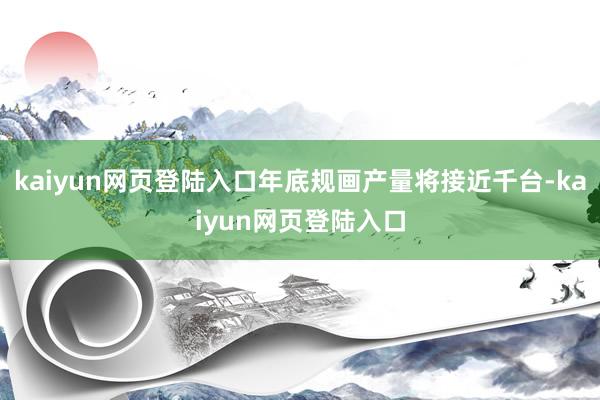 kaiyun网页登陆入口年底规画产量将接近千台-kaiyun网页登陆入口