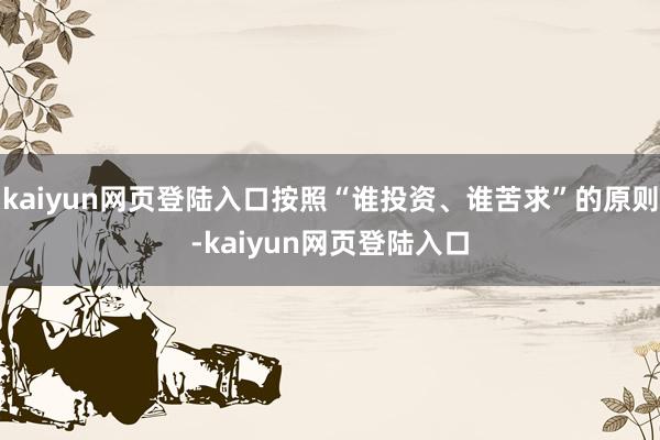 kaiyun网页登陆入口按照“谁投资、谁苦求”的原则-kaiyun网页登陆入口