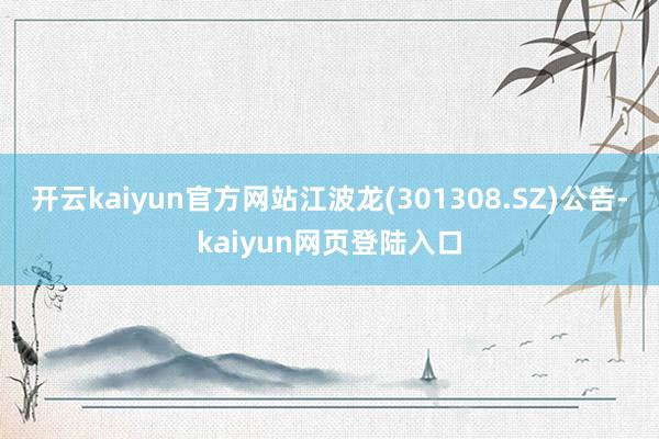 开云kaiyun官方网站江波龙(301308.SZ)公告-kaiyun网页登陆入口