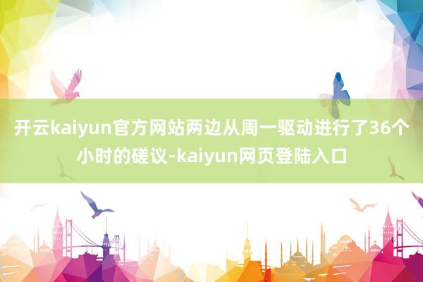 开云kaiyun官方网站两边从周一驱动进行了36个小时的磋议-kaiyun网页登陆入口