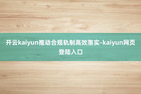 开云kaiyun推动合规轨制高效落实-kaiyun网页登陆入口