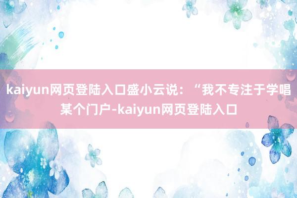 kaiyun网页登陆入口盛小云说：“我不专注于学唱某个门户-kaiyun网页登陆入口