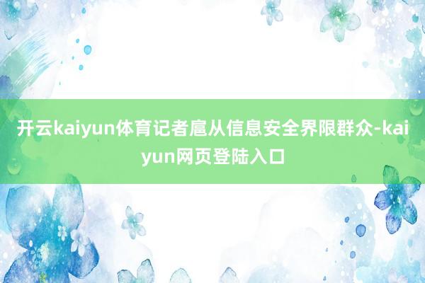 开云kaiyun体育记者扈从信息安全界限群众-kaiyun网页登陆入口