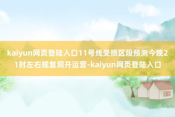 kaiyun网页登陆入口11号线受损区段预测今晚21时左右规复洞开运营-kaiyun网页登陆入口