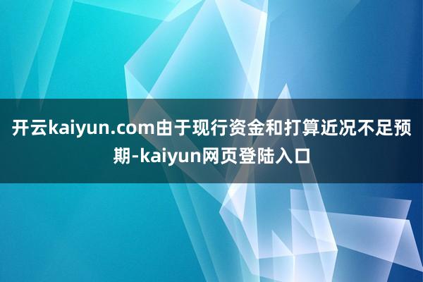 开云kaiyun.com由于现行资金和打算近况不足预期-kaiyun网页登陆入口