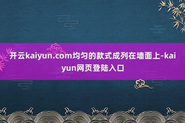 开云kaiyun.com均匀的款式成列在墙面上-kaiyun网页登陆入口