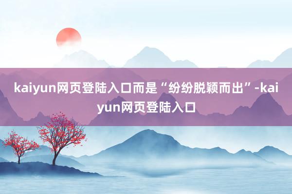 kaiyun网页登陆入口而是“纷纷脱颖而出”-kaiyun网页登陆入口