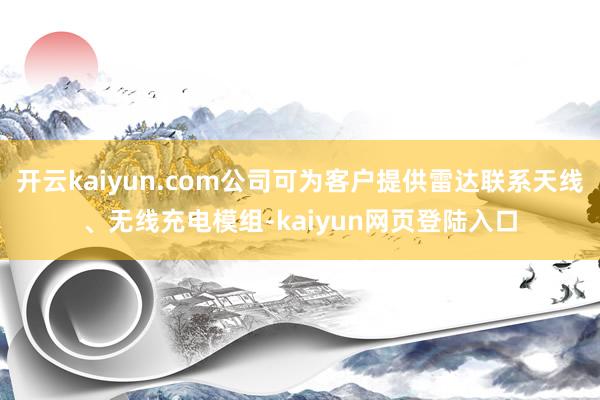 开云kaiyun.com公司可为客户提供雷达联系天线、无线充电模组-kaiyun网页登陆入口