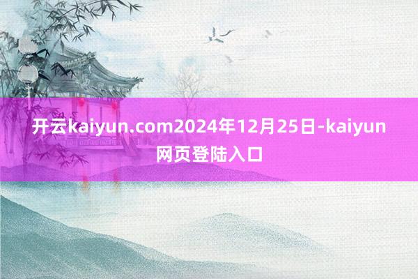 开云kaiyun.com2024年12月25日-kaiyun网页登陆入口