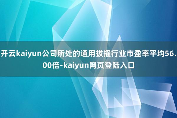 开云kaiyun公司所处的通用拔擢行业市盈率平均56.00倍-kaiyun网页登陆入口