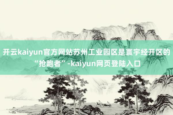 开云kaiyun官方网站苏州工业园区是寰宇经开区的“抢跑者”-kaiyun网页登陆入口