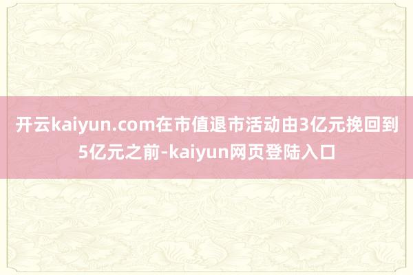 开云kaiyun.com在市值退市活动由3亿元挽回到5亿元之前-kaiyun网页登陆入口