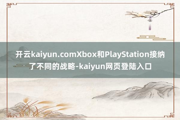 开云kaiyun.comXbox和PlayStation接纳了不同的战略-kaiyun网页登陆入口