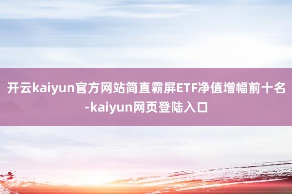 开云kaiyun官方网站简直霸屏ETF净值增幅前十名-kaiyun网页登陆入口