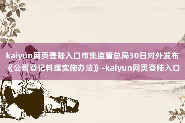 kaiyun网页登陆入口市集监管总局30日对外发布《公司登记料理实施办法》-kaiyun网页登陆入口