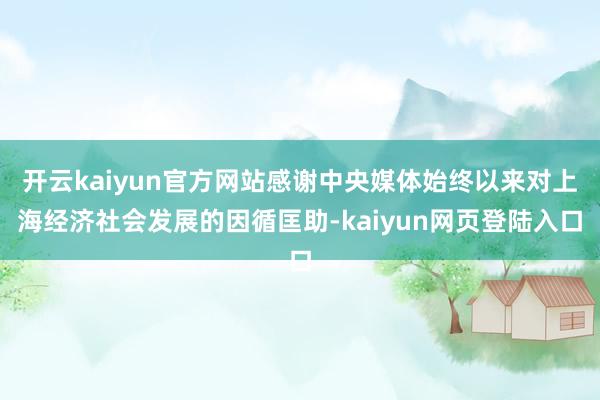 开云kaiyun官方网站感谢中央媒体始终以来对上海经济社会发展的因循匡助-kaiyun网页登陆入口