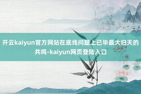 开云kaiyun官方网站在底线问题上已毕最大归天的共鸣-kaiyun网页登陆入口