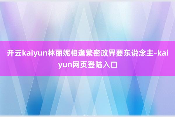 开云kaiyun林丽妮相逢繁密政界要东说念主-kaiyun网页登陆入口