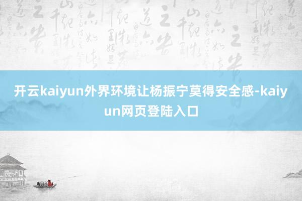 开云kaiyun外界环境让杨振宁莫得安全感-kaiyun网页登陆入口