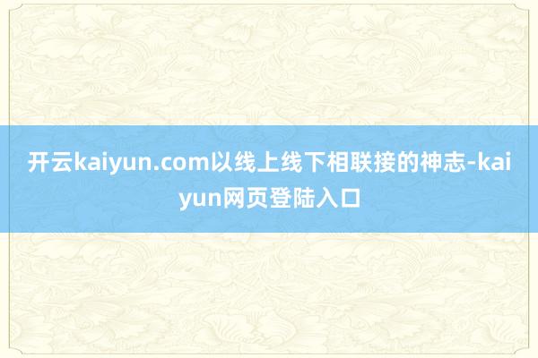 开云kaiyun.com以线上线下相联接的神志-kaiyun网页登陆入口