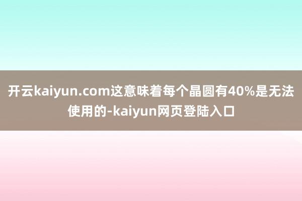 开云kaiyun.com这意味着每个晶圆有40%是无法使用的-kaiyun网页登陆入口