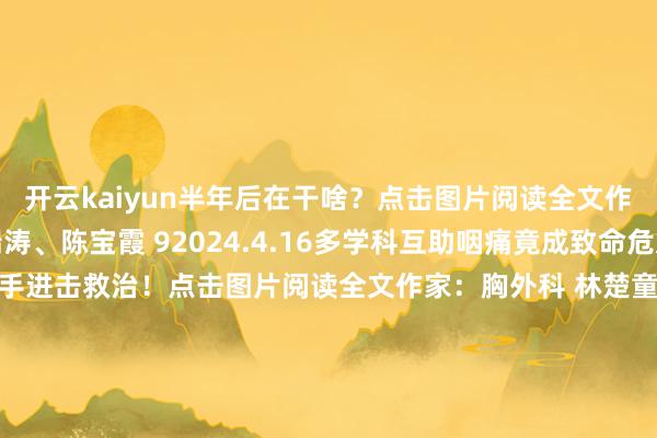 开云kaiyun半年后在干啥？点击图片阅读全文作家：心血管内科 张瑞涛、陈宝霞 92024.4.16多学科互助咽痛竟成致命危急？10余科室联手进击救治！点击图片阅读全文作家：胸外科 林楚童、耳鼻喉科 孙世龙102024.2.18机器东谈主援助手术北医三院胸外科完成北京首例纯单孔机器东谈主援助肺叶切除术点击图片阅读全文作家：胸外科 林楚童裁剪 | 宣传中心 陈笑悦、张轩烨竹帛推选 发布于：北京市-k