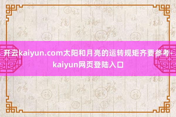 开云kaiyun.com太阳和月亮的运转规矩齐要参考-kaiyun网页登陆入口