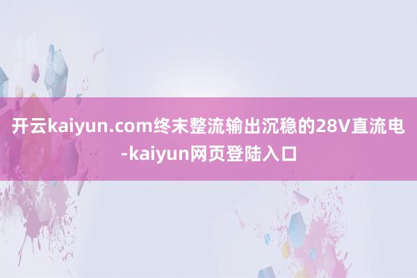 开云kaiyun.com终末整流输出沉稳的28V直流电-kaiyun网页登陆入口