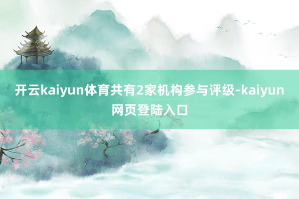 开云kaiyun体育共有2家机构参与评级-kaiyun网页登陆入口