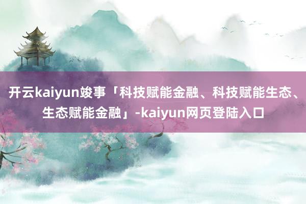 开云kaiyun竣事「科技赋能金融、科技赋能生态、生态赋能金融」-kaiyun网页登陆入口