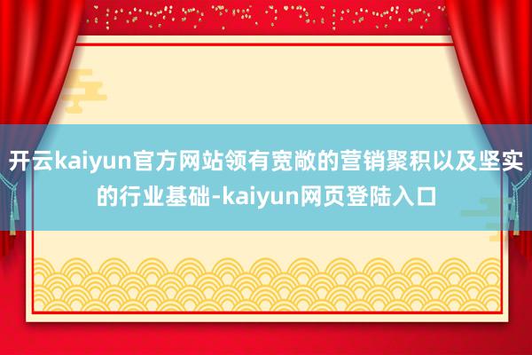 开云kaiyun官方网站领有宽敞的营销聚积以及坚实的行业基础-kaiyun网页登陆入口