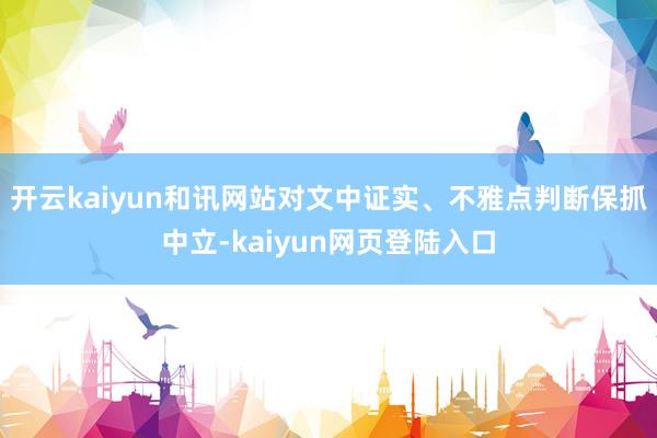 开云kaiyun和讯网站对文中证实、不雅点判断保抓中立-kaiyun网页登陆入口