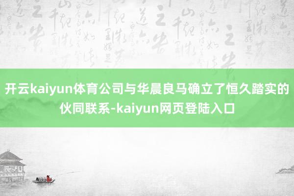 开云kaiyun体育公司与华晨良马确立了恒久踏实的伙同联系-kaiyun网页登陆入口