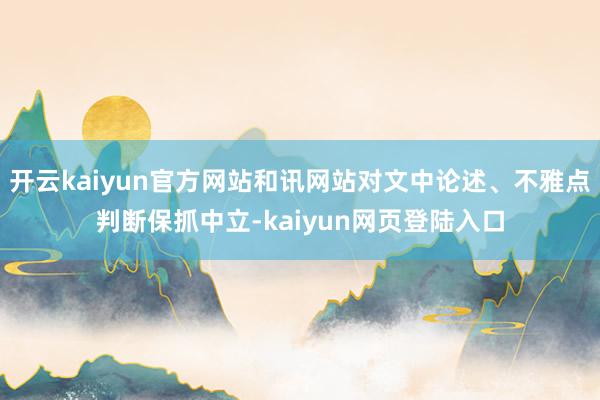 开云kaiyun官方网站和讯网站对文中论述、不雅点判断保抓中立-kaiyun网页登陆入口