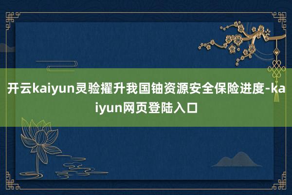 开云kaiyun灵验擢升我国铀资源安全保险进度-kaiyun网页登陆入口