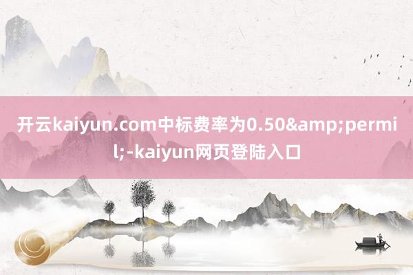 开云kaiyun.com中标费率为0.50&permil;-kaiyun网页登陆入口