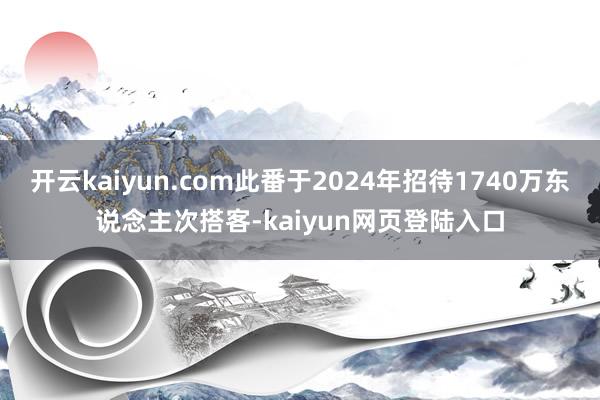 开云kaiyun.com此番于2024年招待1740万东说念主次搭客-kaiyun网页登陆入口