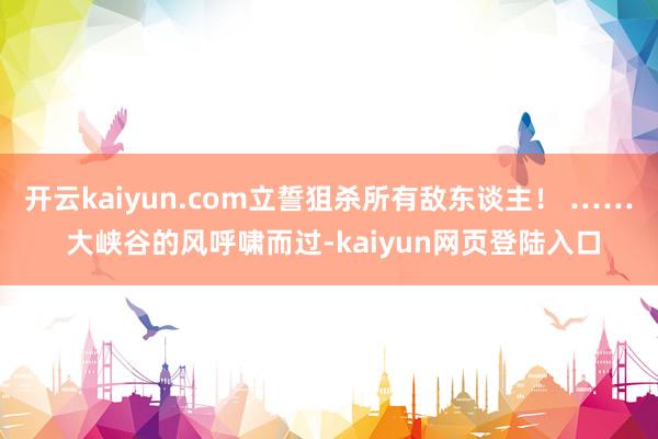 开云kaiyun.com立誓狙杀所有敌东谈主！ …… 大峡谷的风呼啸而过-kaiyun网页登陆入口