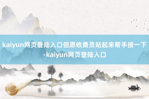 kaiyun网页登陆入口但愿收费员站起来帮手接一下-kaiyun网页登陆入口