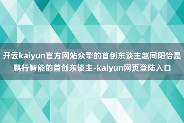 开云kaiyun官方网站众擎的首创东谈主赵同阳恰是鹏行智能的首创东谈主-kaiyun网页登陆入口