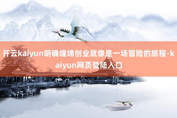 开云kaiyun明确缠绵创业就像是一场冒险的旅程-kaiyun网页登陆入口