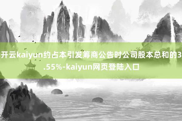 开云kaiyun约占本引发筹商公告时公司股本总和的3.55%-kaiyun网页登陆入口