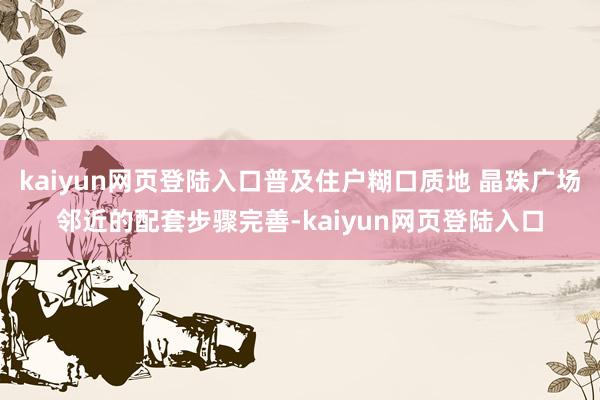 kaiyun网页登陆入口普及住户糊口质地 晶珠广场邻近的配套步骤完善-kaiyun网页登陆入口