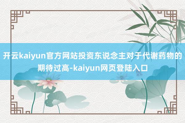 开云kaiyun官方网站投资东说念主对于代谢药物的期待过高-kaiyun网页登陆入口