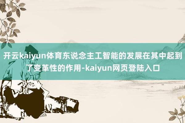 开云kaiyun体育东说念主工智能的发展在其中起到了变革性的作用-kaiyun网页登陆入口