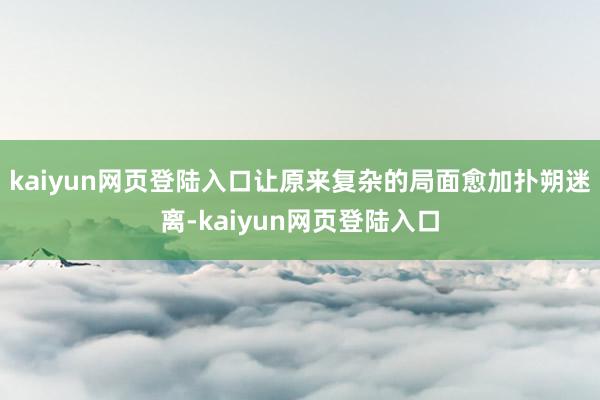 kaiyun网页登陆入口让原来复杂的局面愈加扑朔迷离-kaiyun网页登陆入口