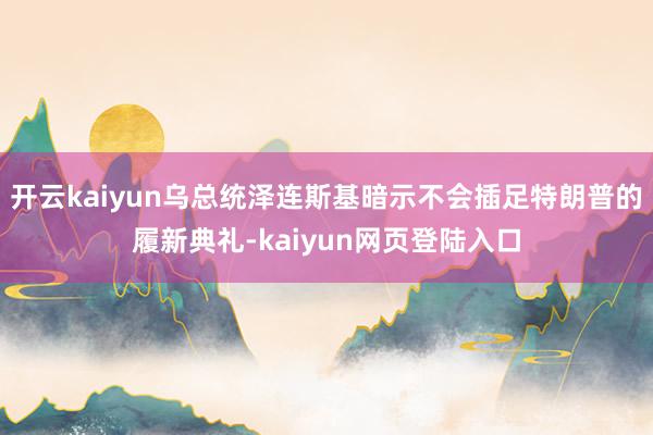 开云kaiyun乌总统泽连斯基暗示不会插足特朗普的履新典礼-kaiyun网页登陆入口