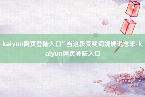 kaiyun网页登陆入口”当这段受奖词娓娓说念来-kaiyun网页登陆入口