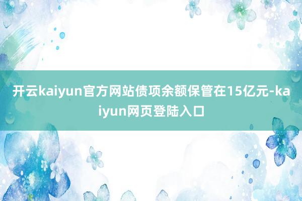 开云kaiyun官方网站债项余额保管在15亿元-kaiyun网页登陆入口