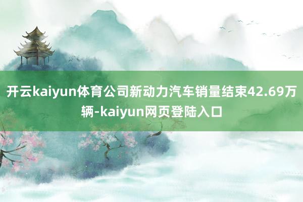 开云kaiyun体育公司新动力汽车销量结束42.69万辆-kaiyun网页登陆入口